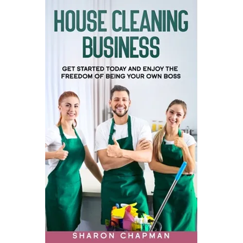 House Cleaning Business: Get Started Today and Enjoy the Freedom of Being Your Own Boss