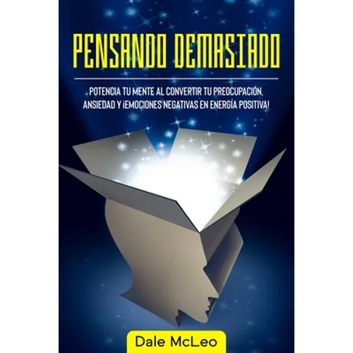Pensando Demasiado: Potencia tu mente al convertir tu preocupación, ansiedad y ¡Emociones negativas en energía positiva!