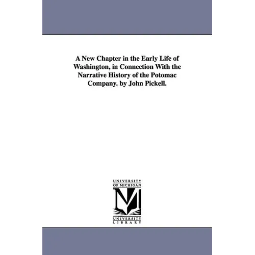 A New Chapter in the Early Life of Washington, in Connection With the Narrative History of the Potomac Company. by John Pickell.