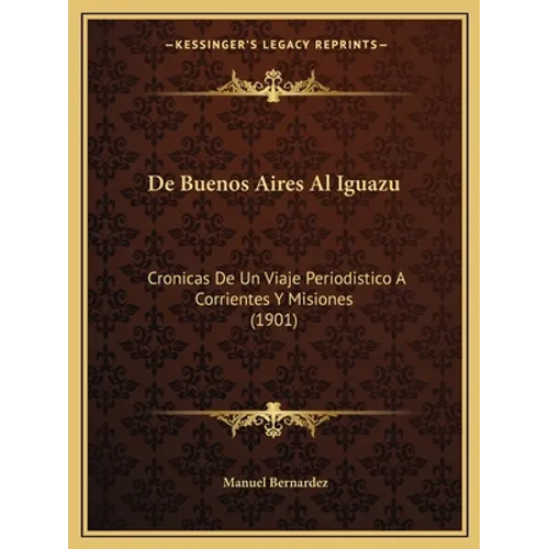 De Buenos Aires Al Iguazu: Cronicas De Un Viaje Periodistico A Corrientes Y Misiones (1901)