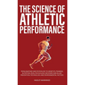 The Science of Athletic Performance: From Anatomy and Physiology to Genetics, Training, Nutrition, PEDs, Psychology, Recovery and Injury Prevention, T