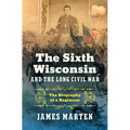 The Sixth Wisconsin and the Long Civil War: The Biography of a Regiment