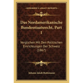 Das Nordamerikanische Bundesstaatsrecht, Part 1: Verglichen Mit Den Politischen Einrichtungen Der Schweiz (1867)