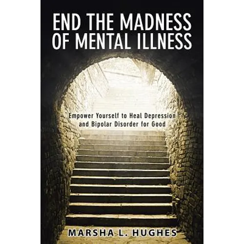 End the Madness of Mental Illness: Empower Yourself to Heal Depression and Bipolar Disorder for Good