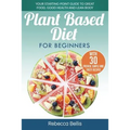 Plant Based Diet for Beginners: Your Starting-Point Guide to Great Food, Good Health and Lean Body; With 30 Proven, Simple and Tasty Recipes