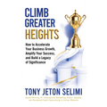 Climb Greater Heights: How to Accelerate Your Business Growth, Amplify Your Success, and Build a Legacy of Significance