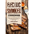 Electric Smoker Cookbook: Complete Smoker Cookbook for Real Barbecue, The Ultimate How-To Guide for Your Electric Smoker