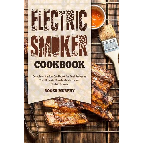 Electric Smoker Cookbook: Complete Smoker Cookbook for Real Barbecue, The Ultimate How-To Guide for Your Electric Smoker