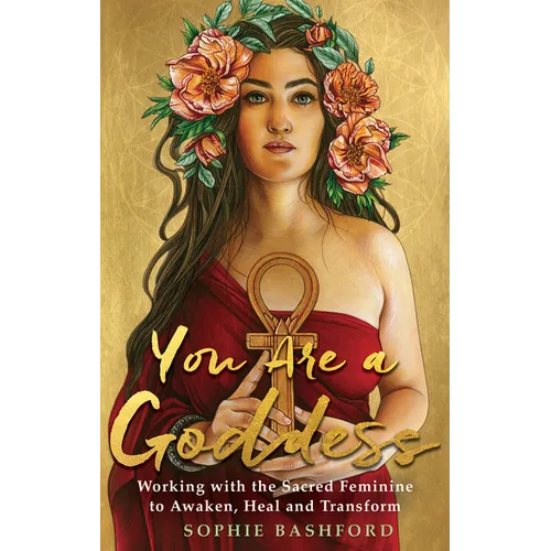 You Are a Goddess: Working with the Sacred Feminine to Awaken, Heal and Transform