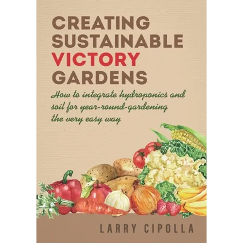 Creating Sustainable Victory Gardens: How to integrate hydroponics and soil for year-round-gardening the very easy way