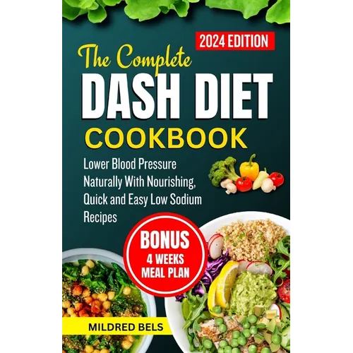 The Complete Dash Diet Cookbook 2024: Lower Blood Pressure Naturally With Nourishing, Quick and Easy Low Sodium Recipes