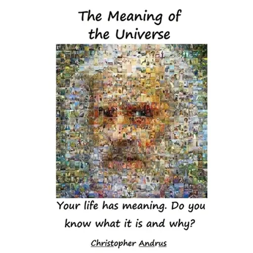 The Meaning of the Universe: Your Life Has Meaning. But Do You Know What and Why?
