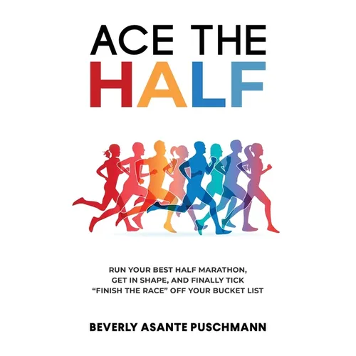 Ace The Half: Run Your Best Half Marathon, Get In Shape, And Finally Tick "Finish The Race" Off Your Bucket List