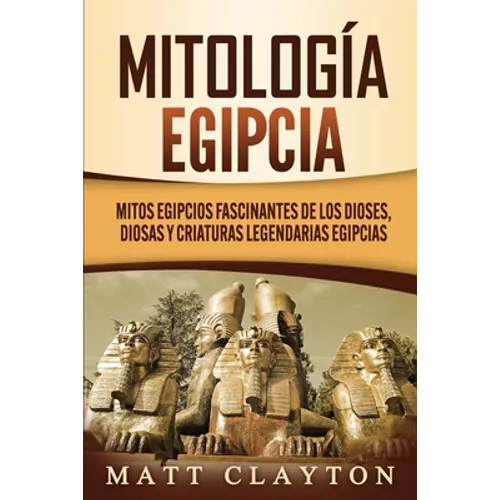 Mitología egipcia: Mitos egipcios fascinantes de los dioses, diosas y criaturas legendarias egipcias