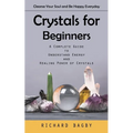 Crystals for Beginners: Cleanse Your Soul and Be Happy Everyday (A Complete Guide to Understand Energy and Healing Power of Crystals)