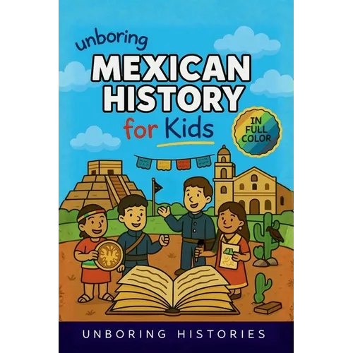 Unboring Mexican History for Kids: Funny, Interesting, Concise Guide to Mexico's History, Ancient Civilizations, and Wild True Stories You Won't Belie
