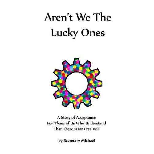 Aren't We The Lucky Ones: A Story Of Acceptance For Those Of Us Who Understand That There Is No Free Will