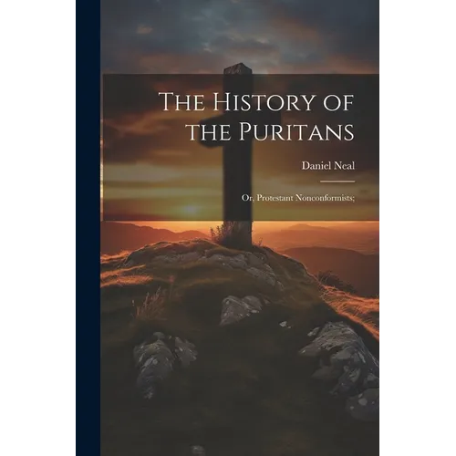 The History of the Puritans; or, Protestant Nonconformists;
