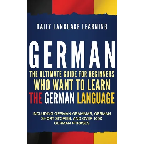 German: The Ultimate Guide for Beginners Who Want to Learn the German Language, Including German Grammar, German Short Stories, and Over 1000 German P