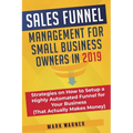 Sales Funnel Management for Small Business Owners in 2019: Strategies on How to Setup a Highly Automated Funnel for Your Business (That Actually Makes
