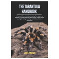 The Tarantula Handbook: A Tarantula Owner's Guide, Including Their Anatomy, Beginner's Friendly Species, where to Buy, Habitat Setup, Feeding,