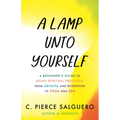 A Lamp Unto Yourself: A Beginner's Guide to Asian Spiritual Practices, from Advaita and Buddhism to Yoga and Zen