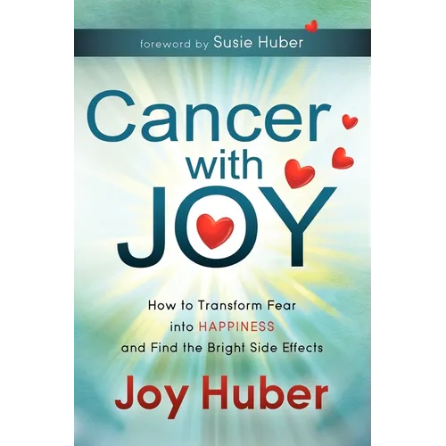 Cancer with Joy: How to Transform Fear Into Happiness and Find the Bright Side Effects