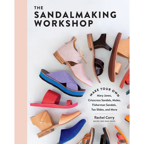 The Sandalmaking Workshop: Make Your Own Mary Janes, Crisscross Sandals, Mules, Fisherman Sandals, Toe Slides, and More