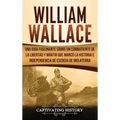 William Wallace: Una guía fascinante sobre un combatiente de la libertad y mártir que marcó la historia e independencia de Escocia de Inglaterra