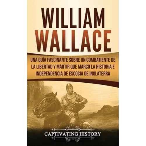 William Wallace: Una guía fascinante sobre un combatiente de la libertad y mártir que marcó la historia e independencia de Escocia de Inglaterra