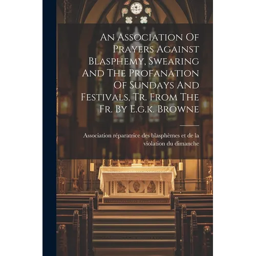 An Association Of Prayers Against Blasphemy, Swearing And The Profanation Of Sundays And Festivals, Tr. From The Fr. By E.g.k. Browne