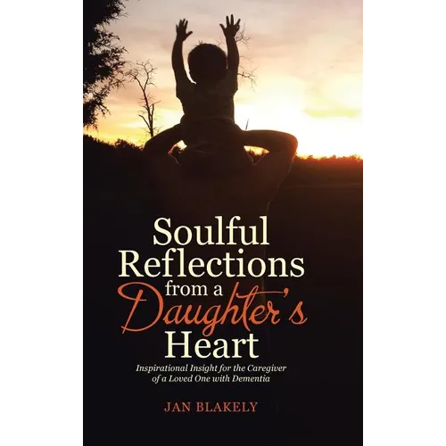 Soulful Reflections from a Daughter's Heart: Inspirational Insight for the Caregiver of a Loved One with Dementia