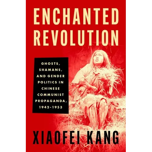 Enchanted Revolution: Ghosts, Shamans, and Gender Politics in Chinese Communist Propaganda, 1942-1953