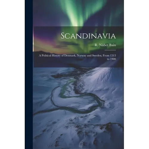 Scandinavia; a Political History of Denmark, Norway and Sweden, From 1513 to 1900