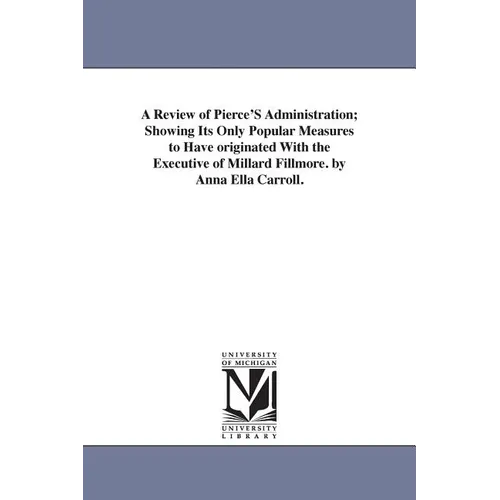 A Review of Pierce'S Administration; Showing Its Only Popular Measures to Have originated With the Executive of Millard Fillmore. by Anna Ella Carroll