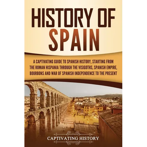 History of Spain: A Captivating Guide to Spanish History, Starting from Roman Hispania through the Visigoths, the Spanish Empire, the Bourbons, and th