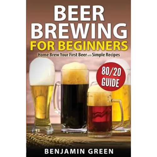 Beer Brewing for Beginners: Home Brew Your First Beer with the Easy 80/20 Guide to Completing Delicious, Craft Homebrews with Simple Recipes