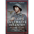 Hitler's Luftwaffe Infantry: The German Air Force Field Divisions, 1942-1945