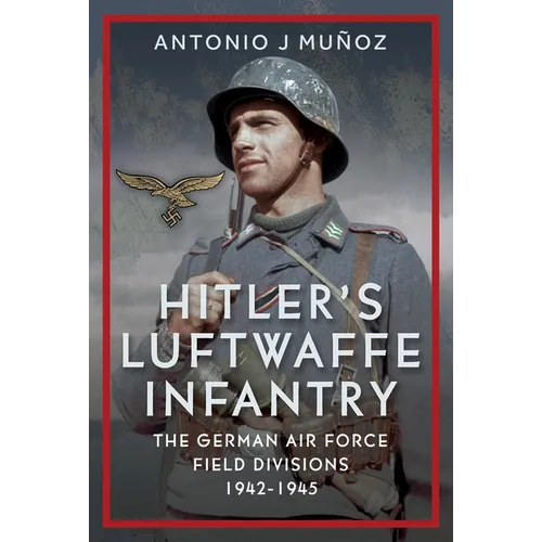 Hitler's Luftwaffe Infantry: The German Air Force Field Divisions, 1942-1945