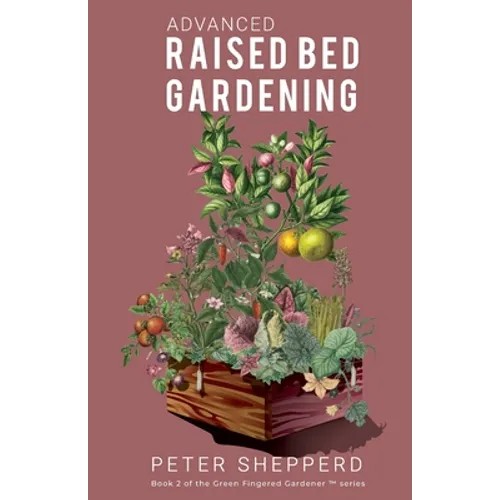 Advanced Raised Bed Gardening: Expert Tips to Optimize Your Yield, Grow Healthy Plants and Vegetables and Take Your Raised Bed Garden to the Next Leve
