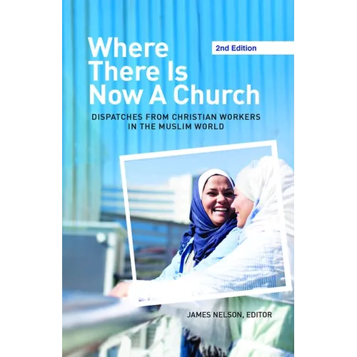 Where There Is Now a Church (2nd Edition): Dispatches from Christian Workers in the Muslim World