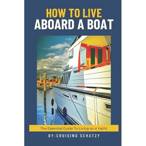 How to Live Aboard A Boat: The Essential Guide to Living on a Yacht