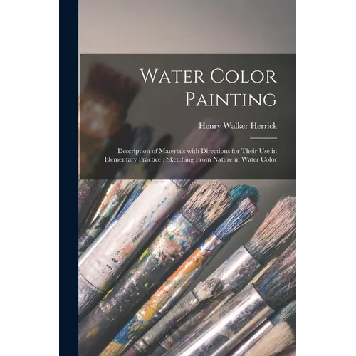 Water Color Painting: Description of Materials With Directions for Their Use in Elementary Practice: Sketching From Nature in Water Color