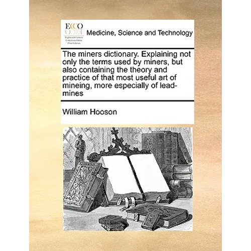 The Miners Dictionary. Explaining Not Only the Terms Used by Miners, But Also Containing the Theory and Practice of That Most Useful Art of Mineing, M