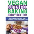 Vegan Gluten-Free Baking: Totally Guilt-Free!: Healthy and Delicious, 100% Vegan and Gluten-Free Dessert Recipes You Will Love