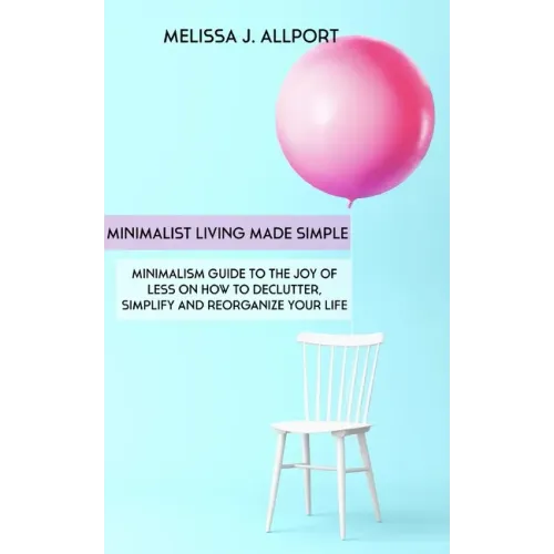 Minimalist Living Made Simple: Minimalism Guide to the Joy of Less on How to Declutter, Simplify and Reorganize Your Life