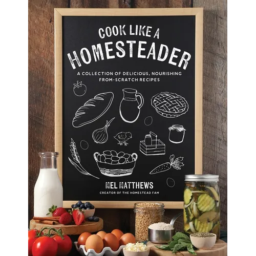 Cook Like a Homesteader: A Collection of Delicious, Nourishing From-Scratch Recipes