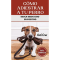 Cómo Adiestrar a tu Perro: Las Mejores Técnicas y Trucos de Psicología y Adiestramiento Canino para Educar a tu Mascota