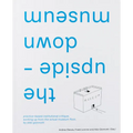 The Upside-Down Museum: Practice-Based Institutional Critique, Working Up from the Actual Museum Floor by Aldo Giannotti