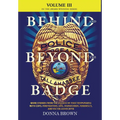 BEHIND AND BEYOND THE BADGE - Volume III: More Stories from the Village of First Responders with Cops, Firefighters, Ems, Dispatchers, Forensics, and